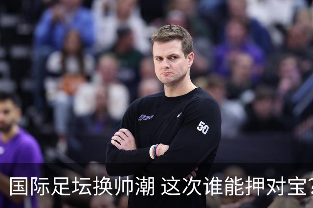 国际足坛换帅潮 这次谁能押对宝？