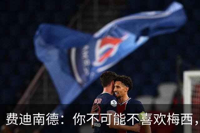 费迪南德：你不可能不喜欢梅西，看他踢球像在看魔术，他强得离谱