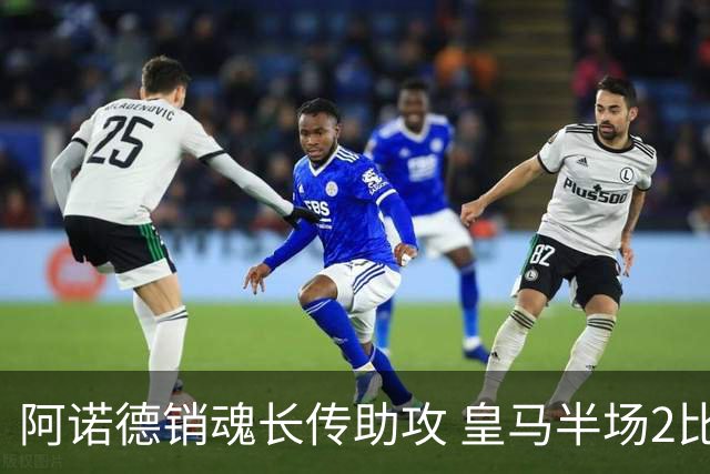 阿诺德销魂长传助攻 皇马半场2比1领先莱加内斯