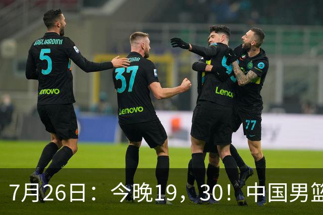 7月26日：今晚19，30！中国男篮对阵格鲁吉亚，赛前传来3好2坏，预测2连胜有戏