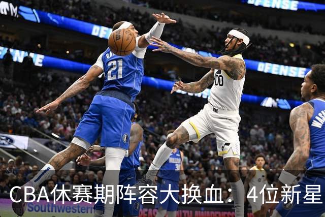 CBA休赛期阵容大换血：4位新星上位，王少杰无缘回归，徐杰意外