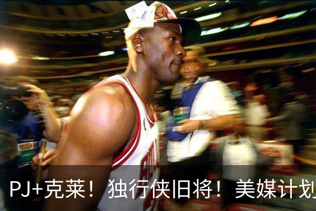 PJ+克莱！独行侠旧将！美媒计划！湖人来目标了？