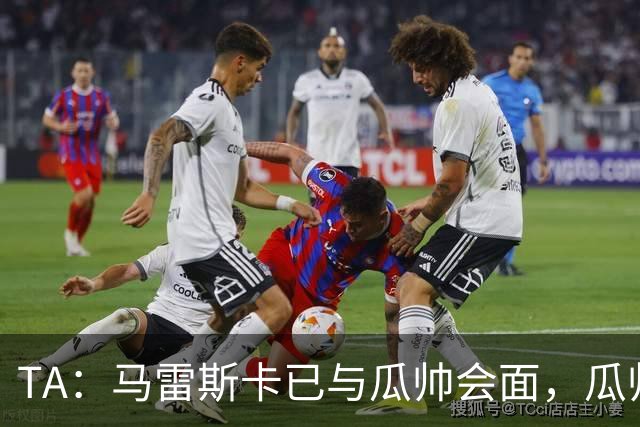 TA：马雷斯卡已与瓜帅会面，瓜帅告诉他不用担心被媒体误解